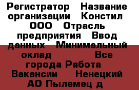 Регистратор › Название организации ­ Констил, ООО › Отрасль предприятия ­ Ввод данных › Минимальный оклад ­ 22 000 - Все города Работа » Вакансии   . Ненецкий АО,Пылемец д.